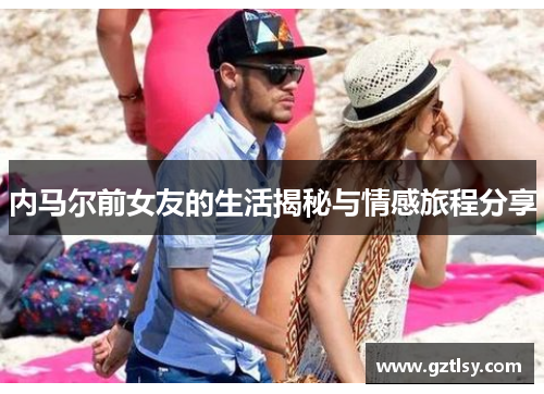 内马尔前女友的生活揭秘与情感旅程分享