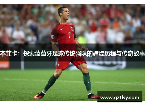 本菲卡:探索葡萄牙足球传统强队的辉煌历程与传奇故事 本菲卡:探索葡萄牙足球传统强队的辉煌历程与传奇故事