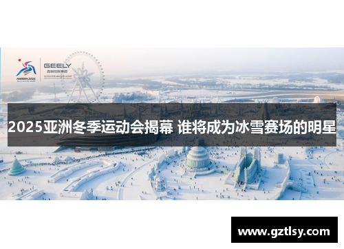 2025亚洲冬季运动会揭幕 谁将成为冰雪赛场的明星 2025亚洲冬季运动会揭幕 谁将成为冰雪赛场的明星
