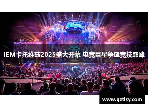 IEM卡托维兹2025盛大开幕 电竞巨星争锋竞技巅峰 IEM卡托维兹2025盛大开幕 电竞巨星争锋竞技巅峰