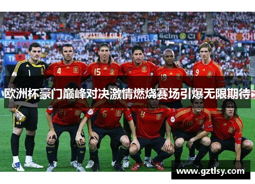 欧洲杯豪门巅峰对决激情燃烧赛场引爆无限期待 欧洲杯豪门巅峰对决激情燃烧赛场引爆无限期待