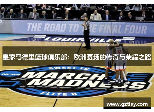 皇家马德里篮球俱乐部:欧洲赛场的传奇与荣耀之路 皇家马德里篮球俱乐部:欧洲赛场的传奇与荣耀之路