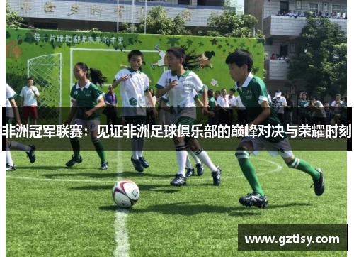 非洲冠军联赛:见证非洲足球俱乐部的巅峰对决与荣耀时刻 非洲冠军联赛:见证非洲足球俱乐部的巅峰对决与荣耀时刻