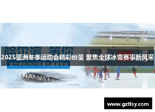 2025亚洲冬季运动会精彩纷呈 聚焦全球冰雪赛事新风采 2025亚洲冬季运动会精彩纷呈 聚焦全球冰雪赛事新风采