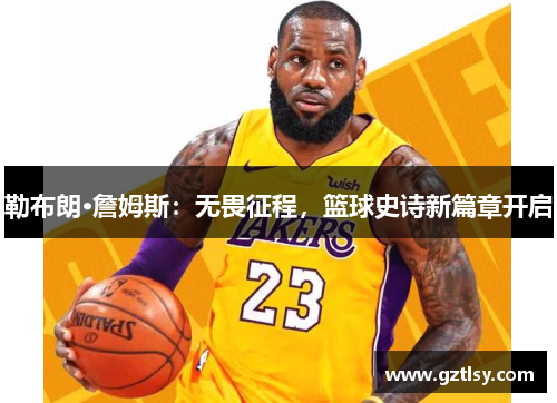 勒布朗·詹姆斯:无畏征程,篮球史诗新篇章开启 勒布朗·詹姆斯:无畏征程,篮球史诗新篇章开启