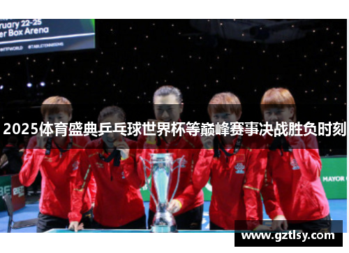 2025体育盛典乒乓球世界杯等巅峰赛事决战胜负时刻 2025体育盛典乒乓球世界杯等巅峰赛事决战胜负时刻