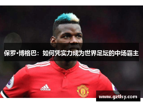 保罗·博格巴:如何凭实力成为世界足坛的中场霸主 保罗·博格巴:如何凭实力成为世界足坛的中场霸主