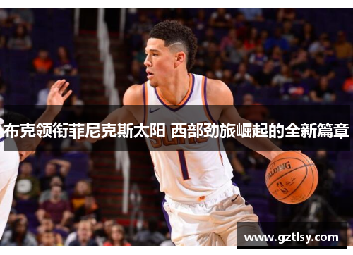 布克领衔菲尼克斯太阳 西部劲旅崛起的全新篇章 布克领衔菲尼克斯太阳 西部劲旅崛起的全新篇章