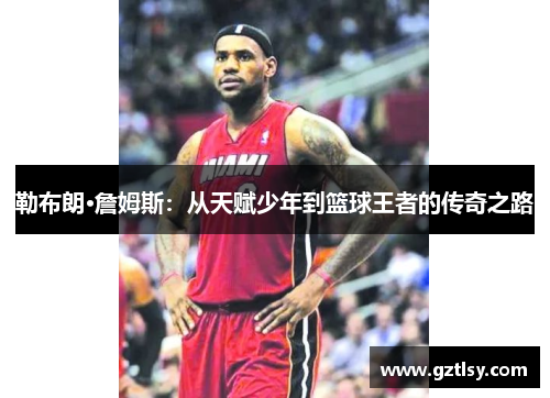 勒布朗·詹姆斯:从天赋少年到篮球王者的传奇之路 勒布朗·詹姆斯:从天赋少年到篮球王者的传奇之路