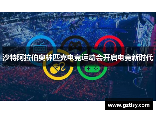 沙特阿拉伯奥林匹克电竞运动会开启电竞新时代 沙特阿拉伯奥林匹克电竞运动会开启电竞新时代