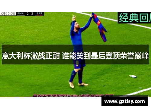 意大利杯激战正酣 谁能笑到最后登顶荣誉巅峰 意大利杯激战正酣 谁能笑到最后登顶荣誉巅峰