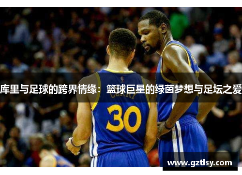 库里与足球的跨界情缘:篮球巨星的绿茵梦想与足坛之爱 库里与足球的跨界情缘:篮球巨星的绿茵梦想与足坛之爱
