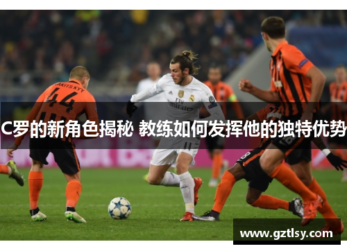 C罗的新角色揭秘 教练如何发挥他的独特优势 C罗的新角色揭秘 教练如何发挥他的独特优势