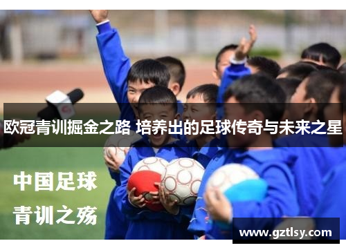 欧冠青训掘金之路 培养出的足球传奇与未来之星 欧冠青训掘金之路 培养出的足球传奇与未来之星