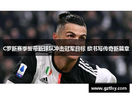 C罗新赛季誓带新球队冲击冠军目标 欲书写传奇新篇章 C罗新赛季誓带新球队冲击冠军目标 欲书写传奇新篇章