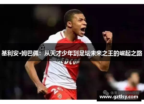 基利安·姆巴佩:从天才少年到足坛未来之王的崛起之路 基利安·姆巴佩:从天才少年到足坛未来之王的崛起之路