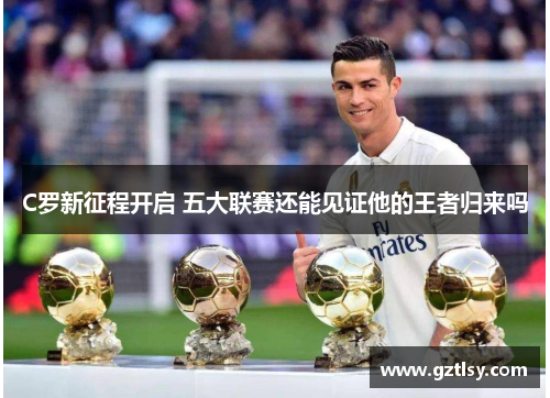 C罗新征程开启 五大联赛还能见证他的王者归来吗 C罗新征程开启 五大联赛还能见证他的王者归来吗