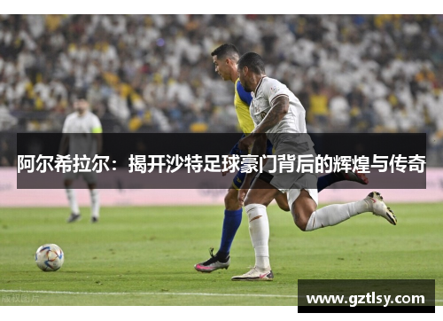 阿尔希拉尔:揭开沙特足球豪门背后的辉煌与传奇 阿尔希拉尔:揭开沙特足球豪门背后的辉煌与传奇