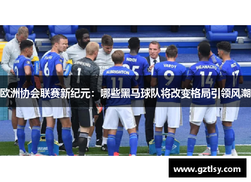 欧洲协会联赛新纪元:哪些黑马球队将改变格局引领风潮