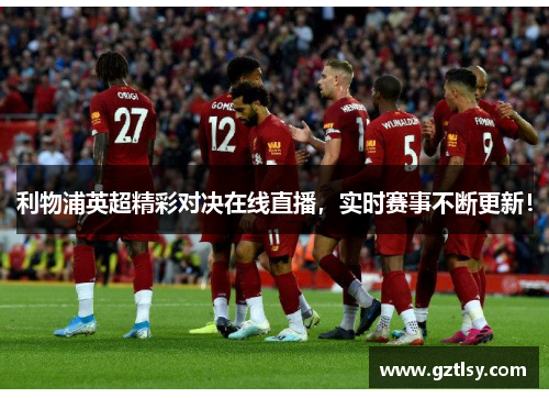 利物浦英超精彩对决在线直播,实时赛事不断更新! 利物浦英超精彩对决在线直播,实时赛事不断更新!
