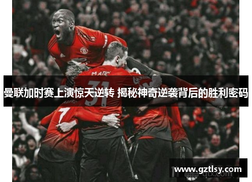曼联加时赛上演惊天逆转 揭秘神奇逆袭背后的胜利密码 曼联加时赛上演惊天逆转 揭秘神奇逆袭背后的胜利密码