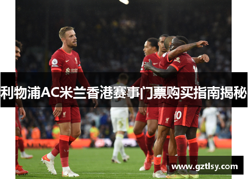利物浦AC米兰香港赛事门票购买指南揭秘 利物浦AC米兰香港赛事门票购买指南揭秘