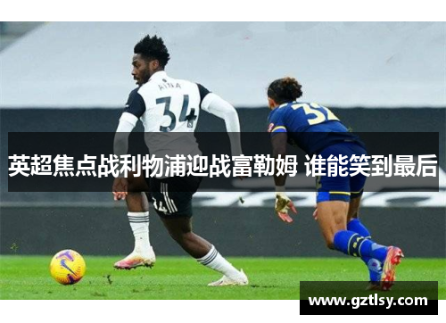 英超焦点战利物浦迎战富勒姆 谁能笑到最后 英超焦点战利物浦迎战富勒姆 谁能笑到最后