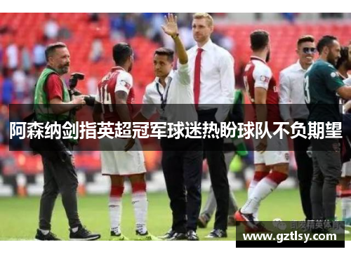 阿森纳剑指英超冠军球迷热盼球队不负期望 阿森纳剑指英超冠军球迷热盼球队不负期望