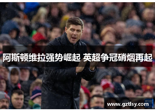 阿斯顿维拉强势崛起 英超争冠硝烟再起 阿斯顿维拉强势崛起 英超争冠硝烟再起