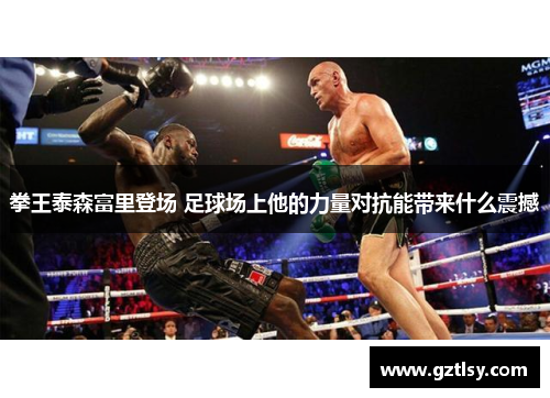 拳王泰森富里登场 足球场上他的力量对抗能带来什么震撼 拳王泰森富里登场 足球场上他的力量对抗能带来什么震撼