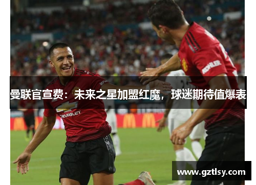 曼联官宣费:未来之星加盟红魔,球迷期待值爆表 曼联官宣费:未来之星加盟红魔,球迷期待值爆表