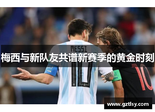梅西与新队友共谱新赛季的黄金时刻 梅西与新队友共谱新赛季的黄金时刻
